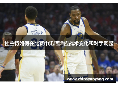 杜兰特如何在比赛中迅速适应战术变化和对手调整