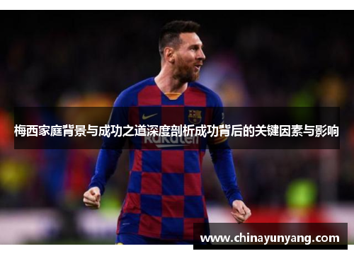 梅西家庭背景与成功之道深度剖析成功背后的关键因素与影响