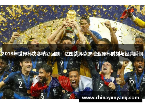 2018年世界杯决赛精彩回顾:法国战胜克罗地亚捧杯时刻与经典瞬间 2018年世界杯决赛精彩回顾:法国战胜克罗地亚捧杯时刻与经典瞬间