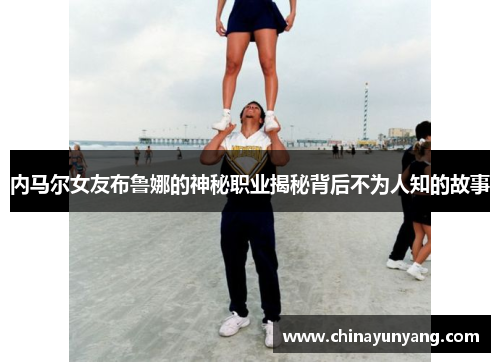 内马尔女友布鲁娜的神秘职业揭秘背后不为人知的故事 内马尔女友布鲁娜的神秘职业揭秘背后不为人知的故事