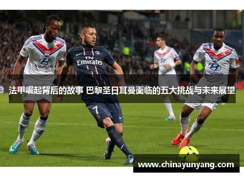法甲崛起背后的故事 巴黎圣日耳曼面临的五大挑战与未来展望