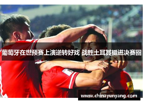 葡萄牙在世预赛上演逆转好戏 战胜土耳其挺进决赛圈 葡萄牙在世预赛上演逆转好戏 战胜土耳其挺进决赛圈