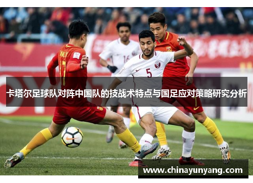 卡塔尔足球队对阵中国队的技战术特点与国足应对策略研究分析 卡塔尔足球队对阵中国队的技战术特点与国足应对策略研究分析