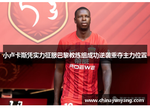 小卢卡斯凭实力征服巴黎教练组成功逆袭重夺主力位置 小卢卡斯凭实力征服巴黎教练组成功逆袭重夺主力位置