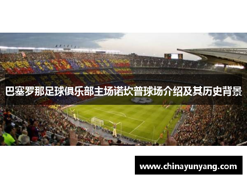 巴塞罗那足球俱乐部主场诺坎普球场介绍及其历史背景 巴塞罗那足球俱乐部主场诺坎普球场介绍及其历史背景