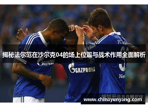 揭秘法尔范在沙尔克04的场上位置与战术作用全面解析