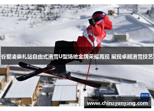 谷爱凌崇礼站自由式滑雪U型场地金牌荣耀再现 展现卓越滑雪技艺 谷爱凌崇礼站自由式滑雪U型场地金牌荣耀再现 展现卓越滑雪技艺
