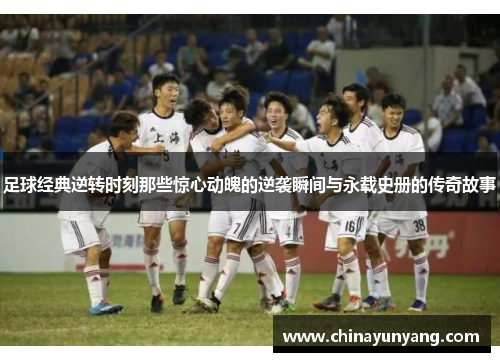 足球经典逆转时刻那些惊心动魄的逆袭瞬间与永载史册的传奇故事