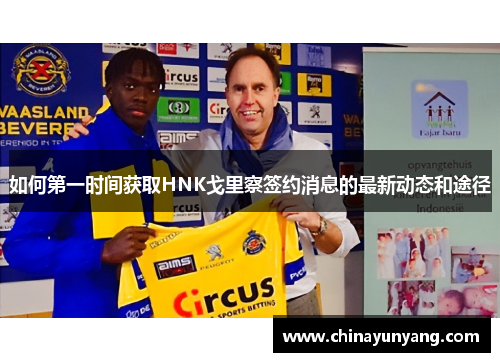 如何第一时间获取HNK戈里察签约消息的最新动态和途径