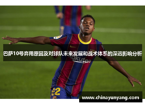巴萨10号弃用原因及对球队未来发展和战术体系的深远影响分析