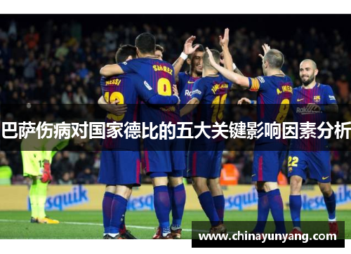 巴萨伤病对国家德比的五大关键影响因素分析 巴萨伤病对国家德比的五大关键影响因素分析