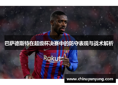 巴萨德斯特在超级杯决赛中的防守表现与战术解析 巴萨德斯特在超级杯决赛中的防守表现与战术解析