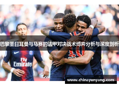 巴黎圣日耳曼与马赛的法甲对决战术博弈分析与深度剖析