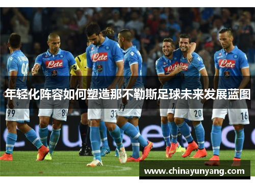 年轻化阵容如何塑造那不勒斯足球未来发展蓝图 年轻化阵容如何塑造那不勒斯足球未来发展蓝图