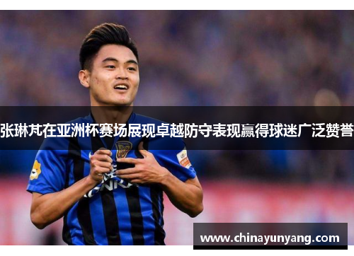 张琳芃在亚洲杯赛场展现卓越防守表现赢得球迷广泛赞誉