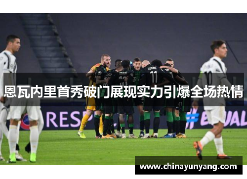 恩瓦内里首秀破门展现实力引爆全场热情 恩瓦内里首秀破门展现实力引爆全场热情