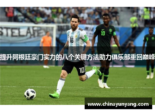 提升阿根廷豪门实力的八个关键方法助力俱乐部重回巅峰