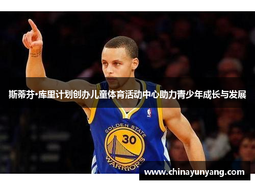 斯蒂芬·库里计划创办儿童体育活动中心助力青少年成长与发展